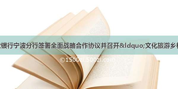 宁波文旅集团与农业银行宁波分行签署全面战略合作协议并召开“文化旅游乡村振兴”金融