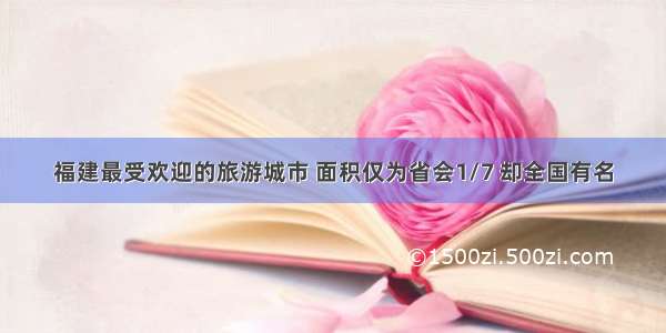 福建最受欢迎的旅游城市 面积仅为省会1/7 却全国有名