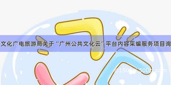 广州市文化广电旅游局关于“广州公共文化云”平台内容采编服务项目询价公告