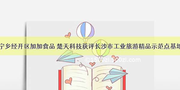 宁乡经开区加加食品 楚天科技获评长沙市工业旅游精品示范点基地