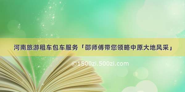 河南旅游租车包车服务「邵师傅带您领略中原大地风采」