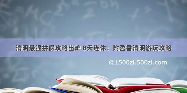 清明最强拼假攻略出炉 8天连休！附盈香清明游玩攻略