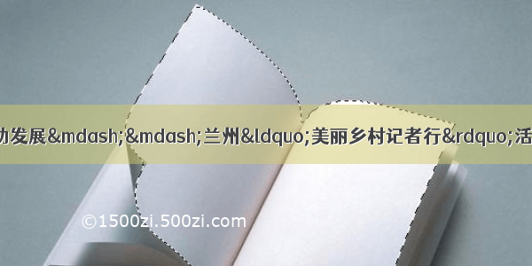 生态旅游兴乡村 特色农业助发展&mdash;&mdash;兰州&ldquo;美丽乡村记者行&rdquo;活动走进皋兰县九合镇兰沟