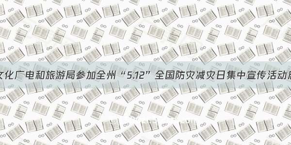 甘南州文化广电和旅游局参加全州“5.12”全国防灾减灾日集中宣传活动启动仪式