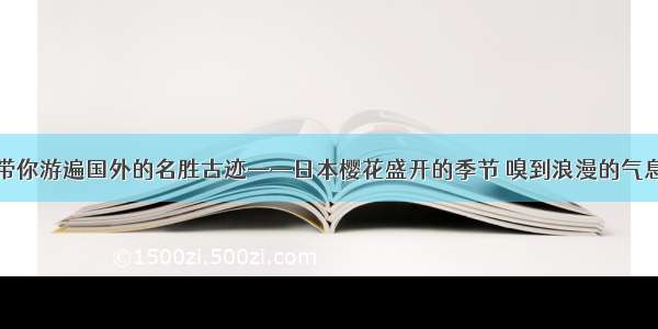 带你游遍国外的名胜古迹——日本樱花盛开的季节 嗅到浪漫的气息