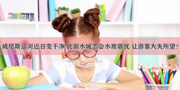 威尼斯运河近日变干净 此前水城怎会水质堪忧 让游客大失所望？