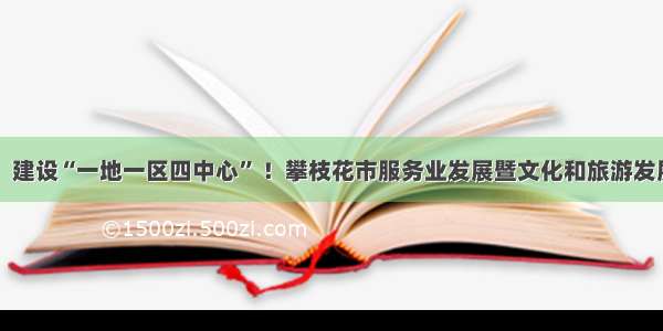 目标已定：建设“一地一区四中心” ！攀枝花市服务业发展暨文化和旅游发展大会召开