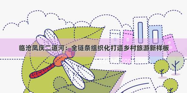 临沧凤庆二道河：全链条组织化打造乡村旅游新样板