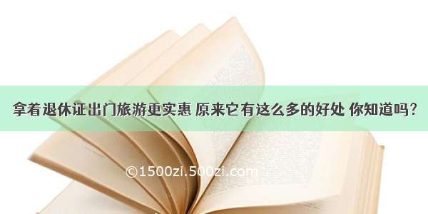 拿着退休证出门旅游更实惠 原来它有这么多的好处 你知道吗？