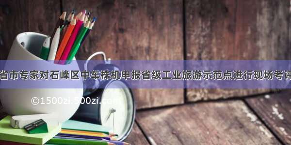 省市专家对石峰区中车株机申报省级工业旅游示范点进行现场考评