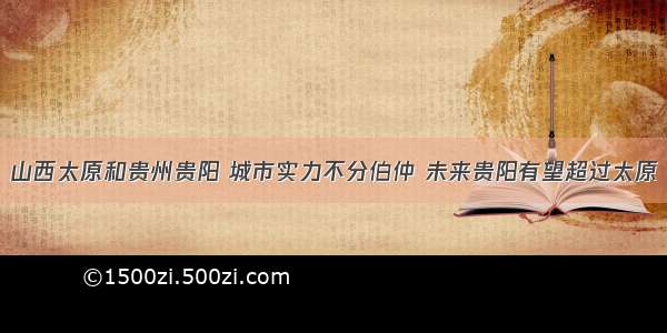 山西太原和贵州贵阳 城市实力不分伯仲 未来贵阳有望超过太原