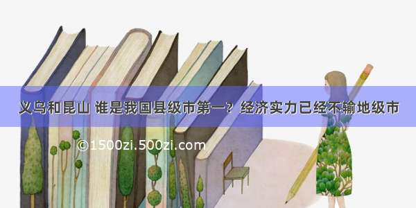 义乌和昆山 谁是我国县级市第一？经济实力已经不输地级市