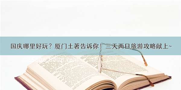 国庆哪里好玩？厦门土著告诉你！三天两日旅游攻略献上~