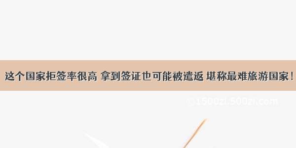 这个国家拒签率很高 拿到签证也可能被遣返 堪称最难旅游国家！