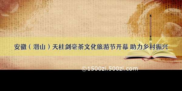 安徽（潜山）天柱剑毫茶文化旅游节开幕 助力乡村振兴