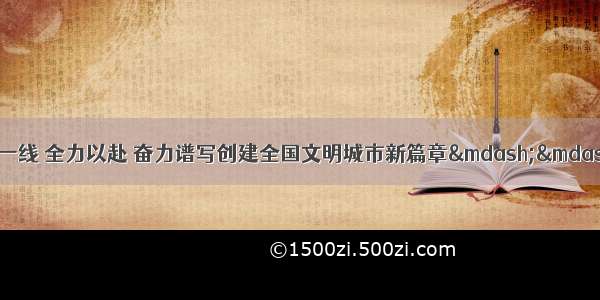 全面参与 全员一线 全力以赴 奋力谱写创建全国文明城市新篇章&mdash;&mdash;全市文化和