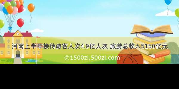 河南上半年接待游客人次4.9亿人次 旅游总收入5150亿元