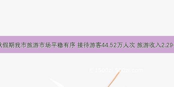 中秋假期我市旅游市场平稳有序 接待游客44.52万人次 旅游收入2.29亿元