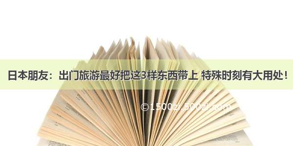 日本朋友：出门旅游最好把这3样东西带上 特殊时刻有大用处！