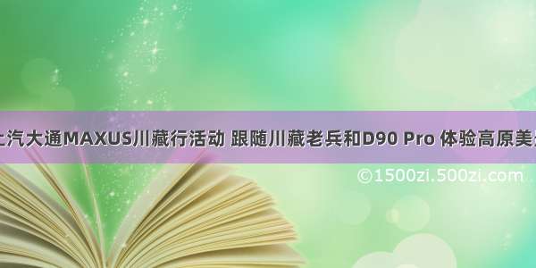 上汽大通MAXUS川藏行活动 跟随川藏老兵和D90 Pro 体验高原美景