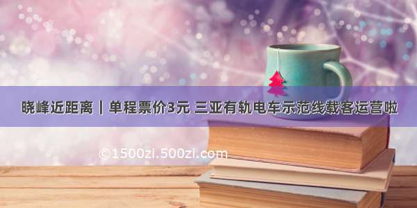 晓峰近距离｜单程票价3元 三亚有轨电车示范线载客运营啦