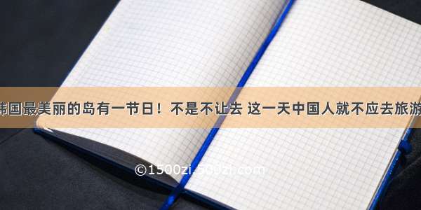 韩国最美丽的岛有一节日！不是不让去 这一天中国人就不应去旅游！