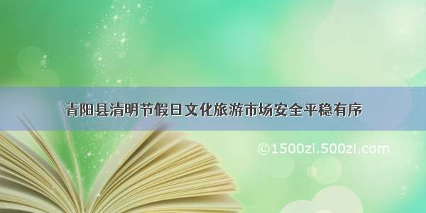 青阳县清明节假日文化旅游市场安全平稳有序