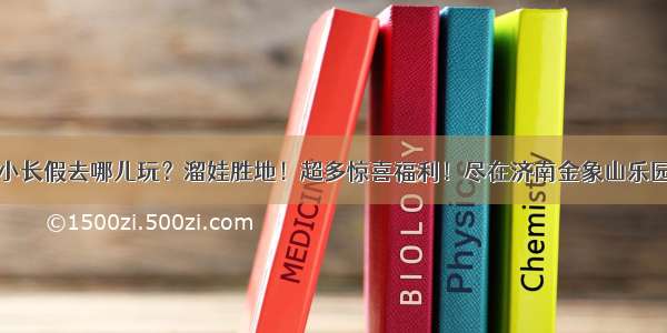 小长假去哪儿玩？溜娃胜地！超多惊喜福利！尽在济南金象山乐园