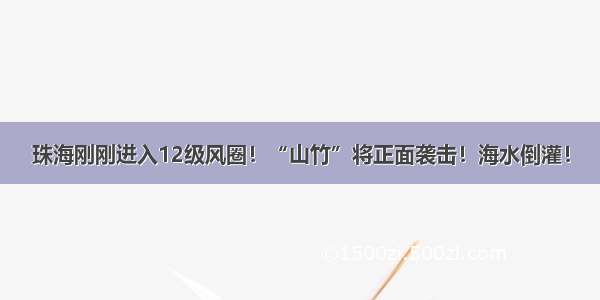 珠海刚刚进入12级风圈！“山竹”将正面袭击！海水倒灌！