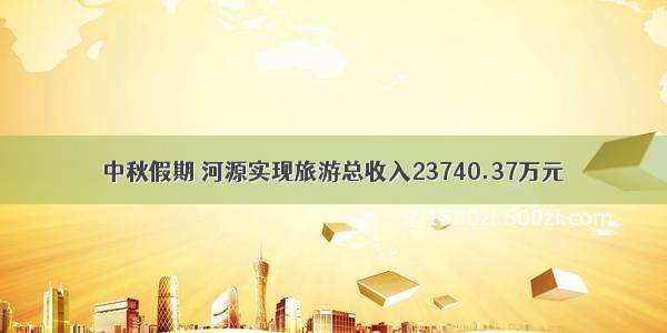 中秋假期 河源实现旅游总收入23740.37万元