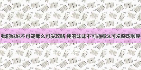 我的妹妹不可能那么可爱攻略 我的妹妹不可能那么可爱游戏顺序