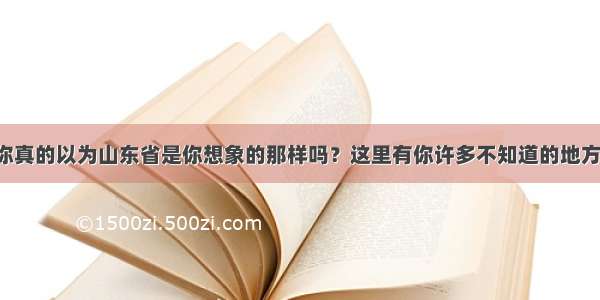 你真的以为山东省是你想象的那样吗？这里有你许多不知道的地方！