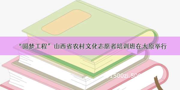 “圆梦工程”山西省农村文化志愿者培训班在太原举行