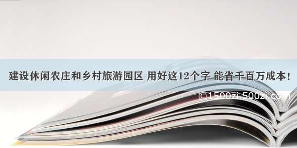 建设休闲农庄和乡村旅游园区 用好这12个字 能省千百万成本！