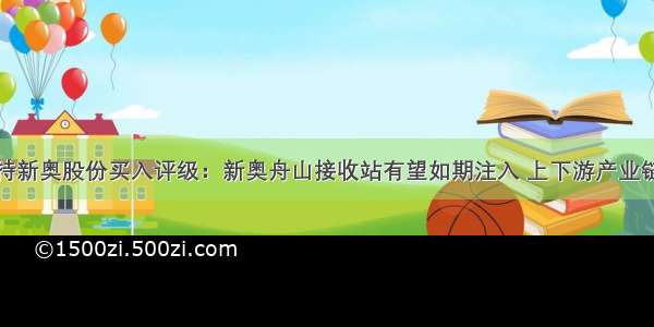 安信证券维持新奥股份买入评级：新奥舟山接收站有望如期注入 上下游产业链协同效应进