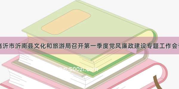 临沂市沂南县文化和旅游局召开第一季度党风廉政建设专题工作会议