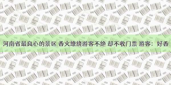 河南省最良心的景区 香火缭绕游客不绝 却不收门票 游客：好香