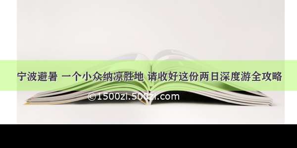 宁波避暑 一个小众纳凉胜地 请收好这份两日深度游全攻略