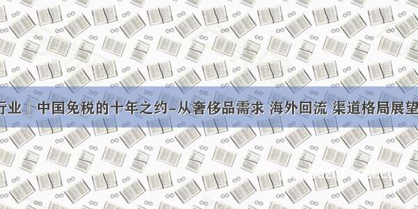 「餐饮旅游行业」中国免税的十年之约-从奢侈品需求 海外回流 渠道格局展望行业未来空间