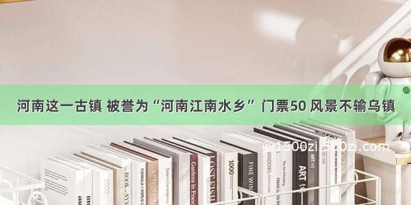 河南这一古镇 被誉为“河南江南水乡” 门票50 风景不输乌镇