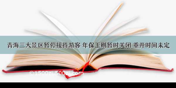 青海三大景区暂停接待游客 年保玉则暂时关闭 重开时间未定