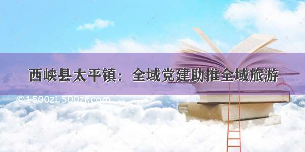 西峡县太平镇：全域党建助推全域旅游