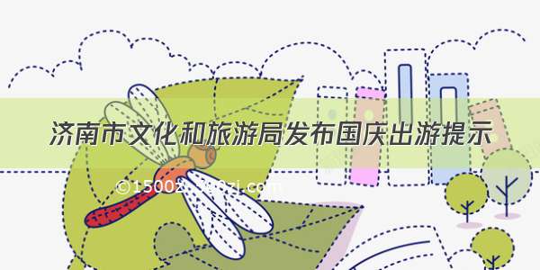 济南市文化和旅游局发布国庆出游提示