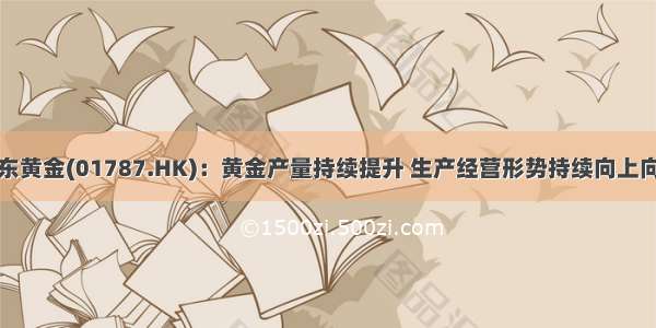 山东黄金(01787.HK)：黄金产量持续提升 生产经营形势持续向上向好