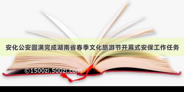 安化公安圆满完成湖南省春季文化旅游节开幕式安保工作任务