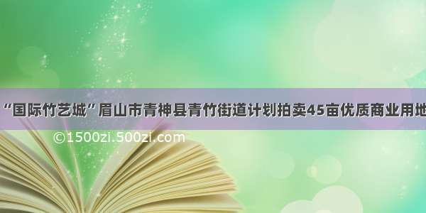 “国际竹艺城”眉山市青神县青竹街道计划拍卖45亩优质商业用地