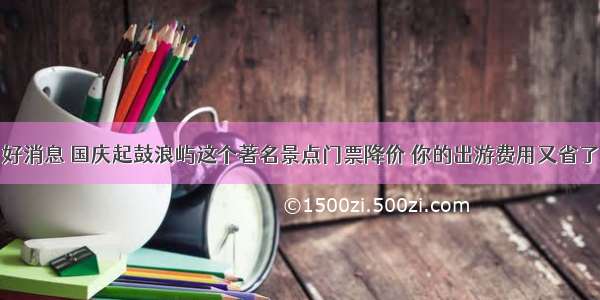 好消息 国庆起鼓浪屿这个著名景点门票降价 你的出游费用又省了