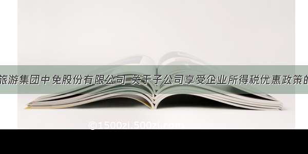 中国旅游集团中免股份有限公司 关于子公司享受企业所得税优惠政策的公告