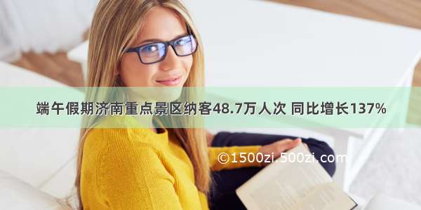 端午假期济南重点景区纳客48.7万人次 同比增长137%