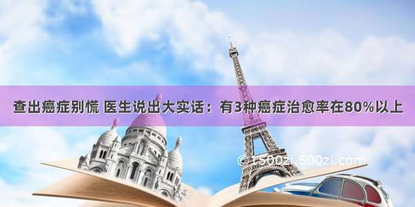 查出癌症别慌 医生说出大实话：有3种癌症治愈率在80%以上